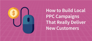 How to Build Local PPC Campaigns That Really Deliver New Customers