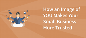 How an Image of YOU Makes Your Small Business More Trusted