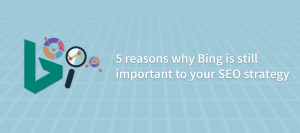 5 Reasons Why Bing Is Still Important to Your SEO Strategy