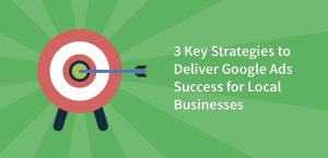 3 Key Strategies to Deliver Google Ads Success for Local Businesses
